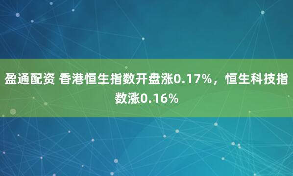 盈通配资 香港恒生指数开盘涨0.17%，恒生科技指数涨0.16%
