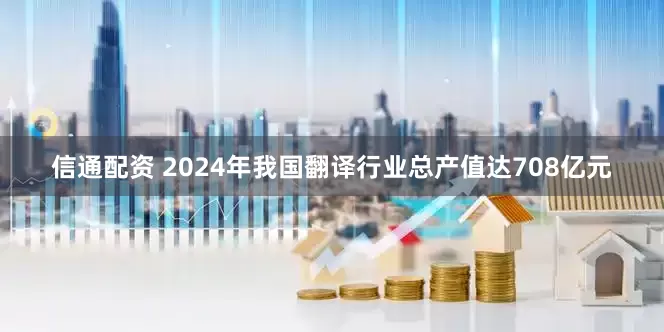 信通配资 2024年我国翻译行业总产值达708亿元