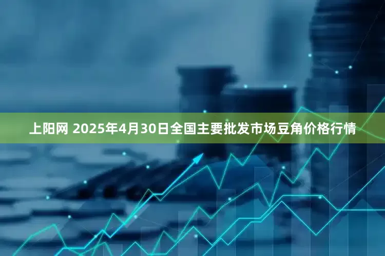 上阳网 2025年4月30日全国主要批发市场豆角价格行情