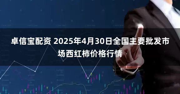 卓信宝配资 2025年4月30日全国主要批发市场西红柿价格行情