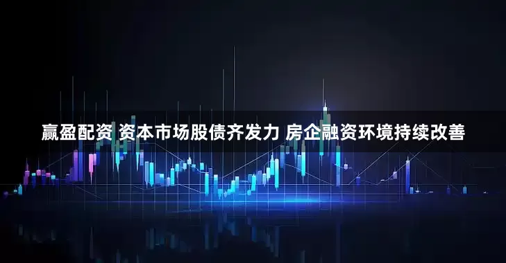 赢盈配资 资本市场股债齐发力 房企融资环境持续改善