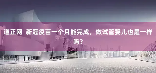 道正网  新冠疫苗一个月能完成，做试管婴儿也是一样吗？
