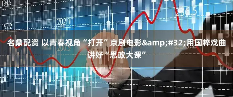 名鼎配资 以青春视角“打开”京剧电影&#32;用国粹戏曲讲好“思政大课”