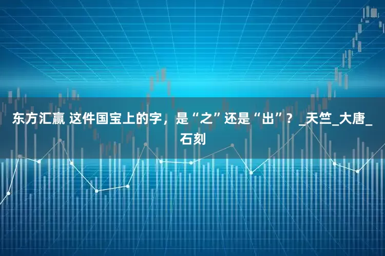 东方汇赢 这件国宝上的字，是“之”还是“出”？_天竺_大唐_石刻