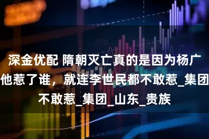 深金优配 隋朝灭亡真的是因为杨广昏庸？看看他惹了谁，就连李世民都不敢惹_集团_山东_贵族