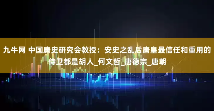 九牛网 中国唐史研究会教授：安史之乱后唐皇最信任和重用的侍卫都是胡人_何文哲_唐德宗_唐朝
