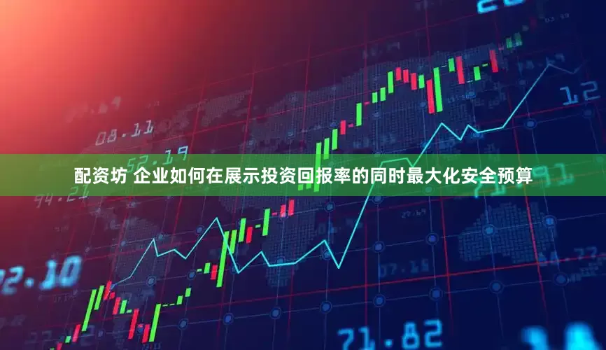 配资坊 企业如何在展示投资回报率的同时最大化安全预算