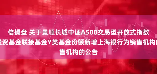 倍操盘 关于景顺长城中证A500交易型开放式指数证券投资基金联接基金Y类基金份额新增上海银行为销售机构的公告