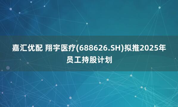嘉汇优配 翔宇医疗(688626.SH)拟推2025年员工持股计划