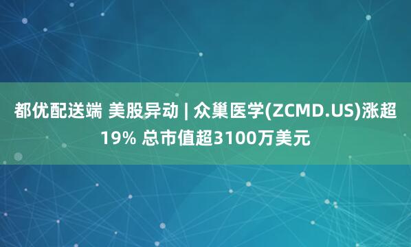 都优配送端 美股异动 | 众巢医学(ZCMD.US)涨超19% 总市值超3100万美元