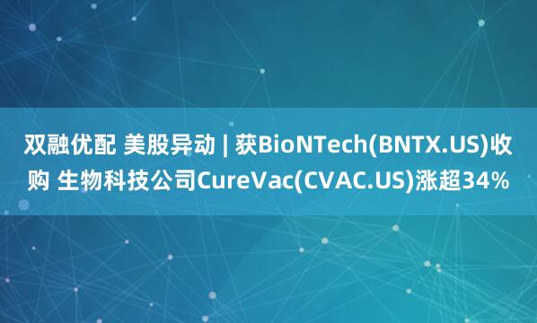 双融优配 美股异动 | 获BioNTech(BNTX.US)收购 生物科技公司CureVac(CVAC.US)涨超34%