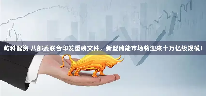 屿科配资 八部委联合印发重磅文件，新型储能市场将迎来十万亿级规模！