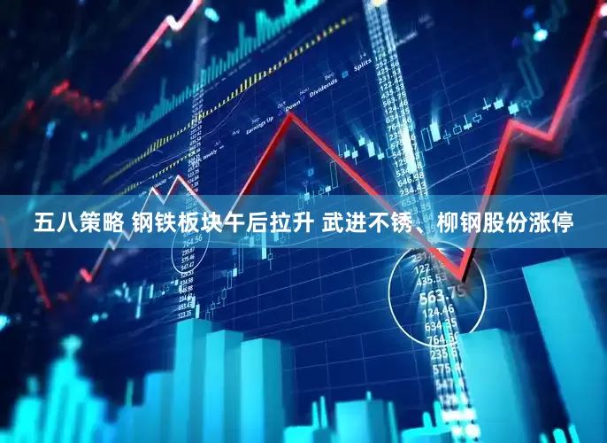 五八策略 钢铁板块午后拉升 武进不锈、柳钢股份涨停