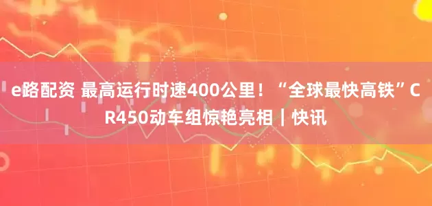 e路配资 最高运行时速400公里！“全球最快高铁”CR450动车组惊艳亮相｜快讯