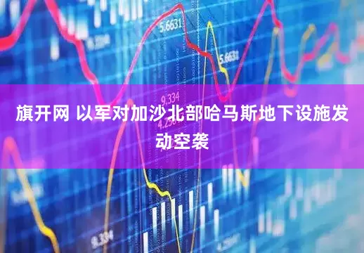 旗开网 以军对加沙北部哈马斯地下设施发动空袭