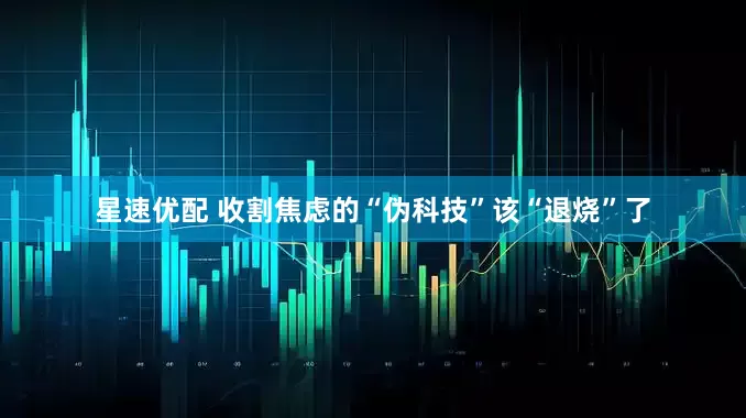 星速优配 收割焦虑的“伪科技”该“退烧”了