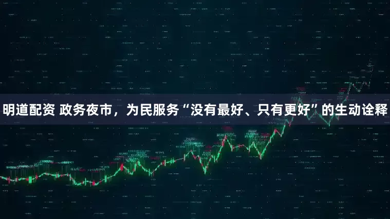 明道配资 政务夜市，为民服务“没有最好、只有更好”的生动诠释