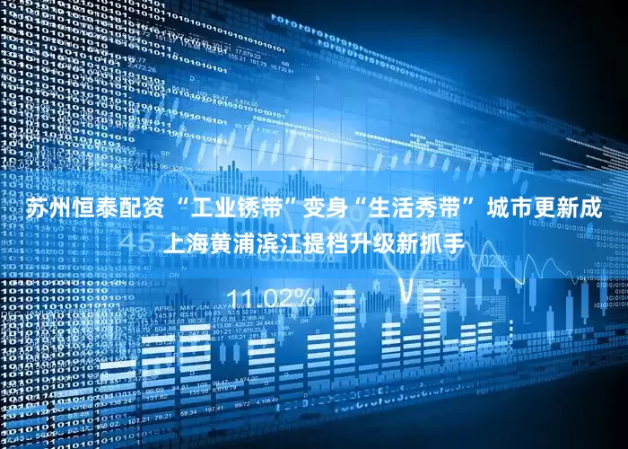 苏州恒泰配资 “工业锈带”变身“生活秀带” 城市更新成上海黄浦滨江提档升级新抓手