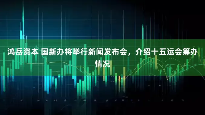 鸿岳资本 国新办将举行新闻发布会，介绍十五运会筹办情况