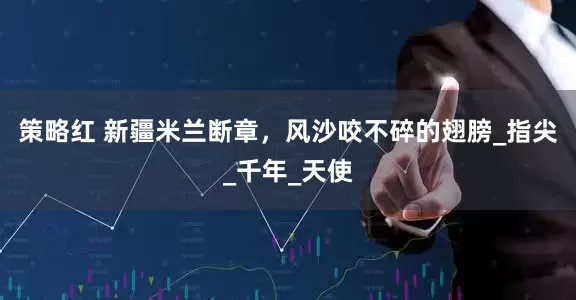 策略红 新疆米兰断章，风沙咬不碎的翅膀_指尖_千年_天使