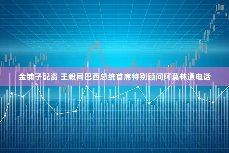 金铺子配资 王毅同巴西总统首席特别顾问阿莫林通电话
