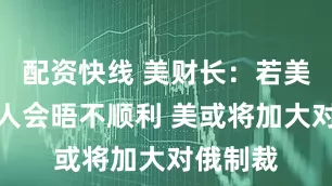 配资快线 美财长：若美俄领导人会晤不顺利 美或将加大对俄制裁