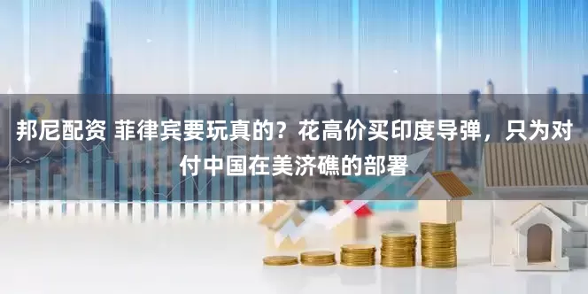 邦尼配资 菲律宾要玩真的？花高价买印度导弹，只为对付中国在美济礁的部署