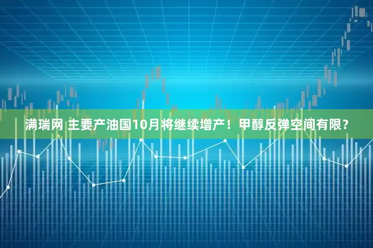 满瑞网 主要产油国10月将继续增产！甲醇反弹空间有限？