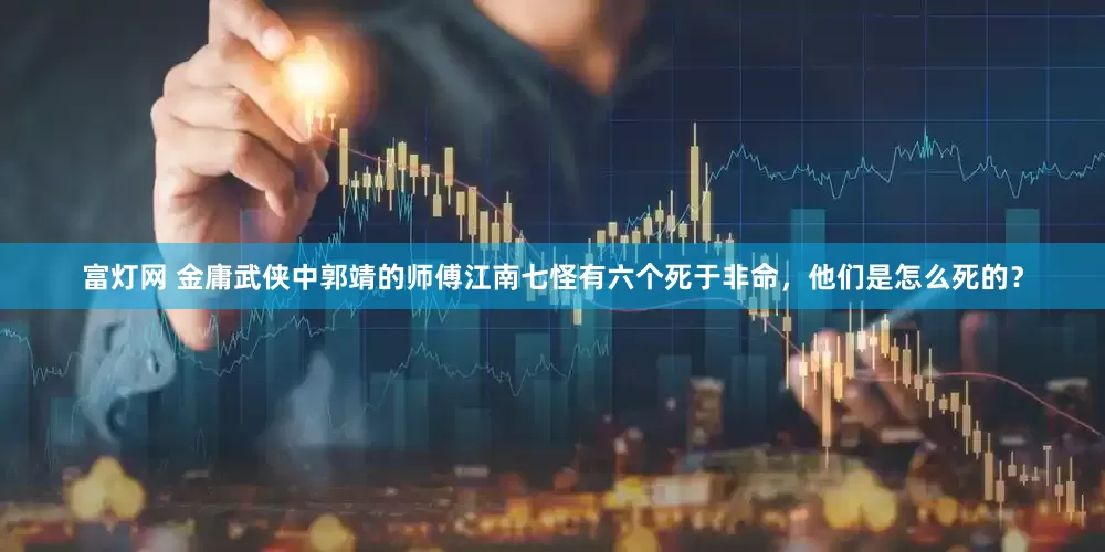 富灯网 金庸武侠中郭靖的师傅江南七怪有六个死于非命，他们是怎么死的？