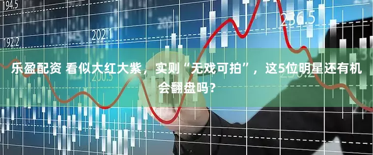 乐盈配资 看似大红大紫，实则“无戏可拍”，这5位明星还有机会翻盘吗？