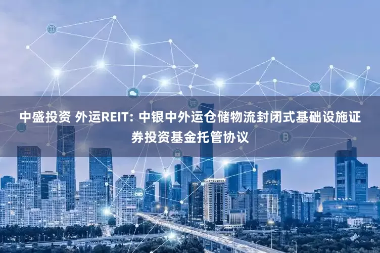 中盛投资 外运REIT: 中银中外运仓储物流封闭式基础设施证券投资基金托管协议