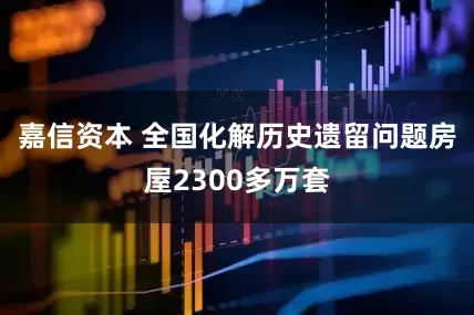 嘉信资本 全国化解历史遗留问题房屋2300多万套